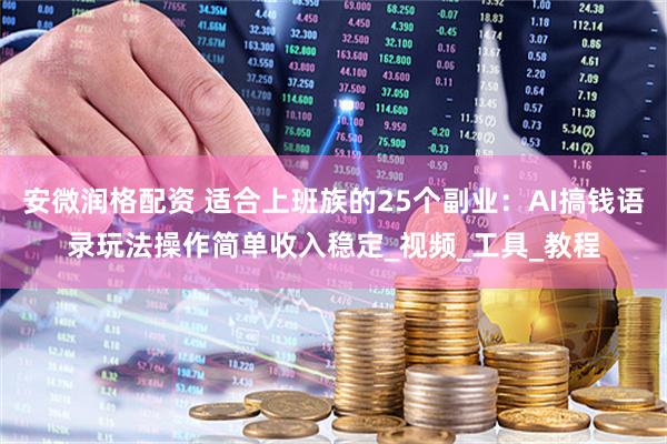 安微润格配资 适合上班族的25个副业：AI搞钱语录玩法操作简单收入稳定_视频_工具_教程