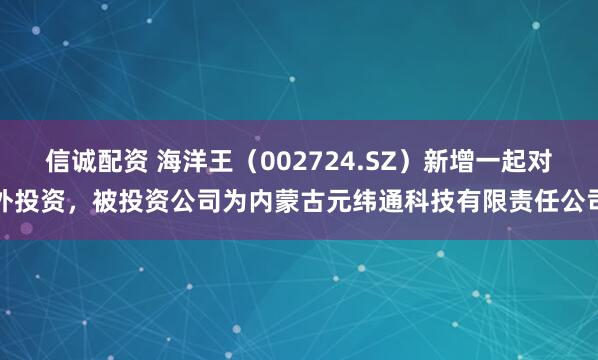 信诚配资 海洋王（002724.SZ）新增一起对外投资，被投资公司为内蒙古元纬通科技有限责任公司