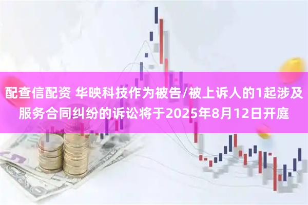 配查信配资 华映科技作为被告/被上诉人的1起涉及服务合同纠纷的诉讼将于2025年8月12日开庭
