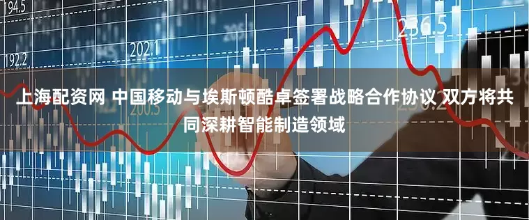 上海配资网 中国移动与埃斯顿酷卓签署战略合作协议 双方将共同深耕智能制造领域