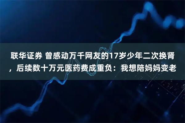 联华证券 曾感动万千网友的17岁少年二次换肾，后续数十万元医药费成重负：我想陪妈妈变老