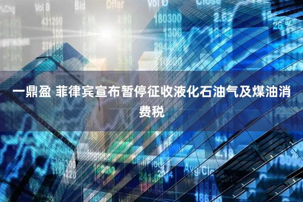 一鼎盈 菲律宾宣布暂停征收液化石油气及煤油消费税