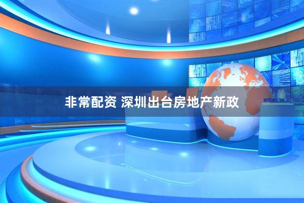 非常配资 深圳出台房地产新政