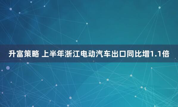 升富策略 上半年浙江电动汽车出口同比增1.1倍